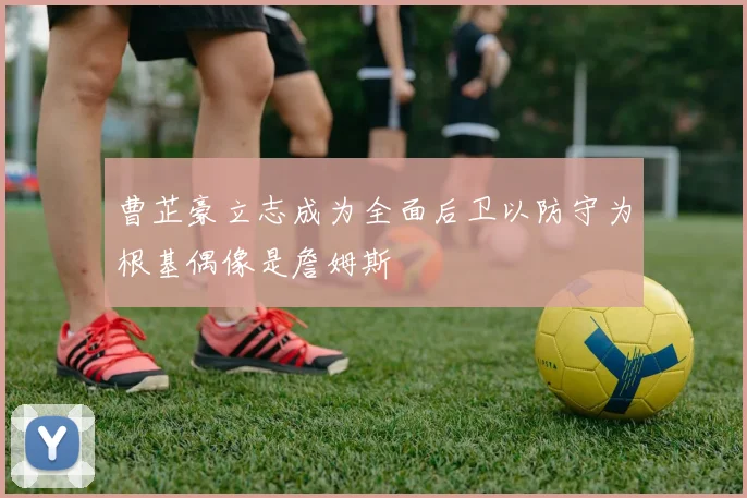 曹芷豪立志成为全面后卫以防守为根基偶像是詹姆斯